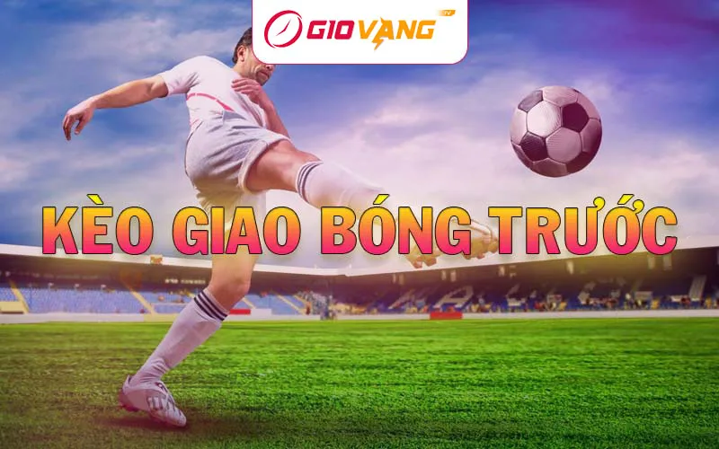Kèo giao bóng trước - Hướng dẫn đặt cược chính xác tại Giờ Vàng TV