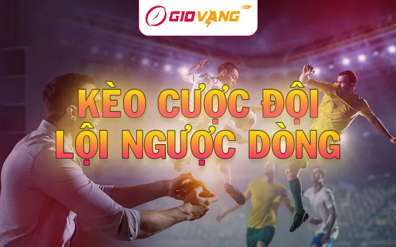 Kèo cược đội lội ngược dòng là gì? Cách chơi kèo comeback tại Giờ Vàng TV